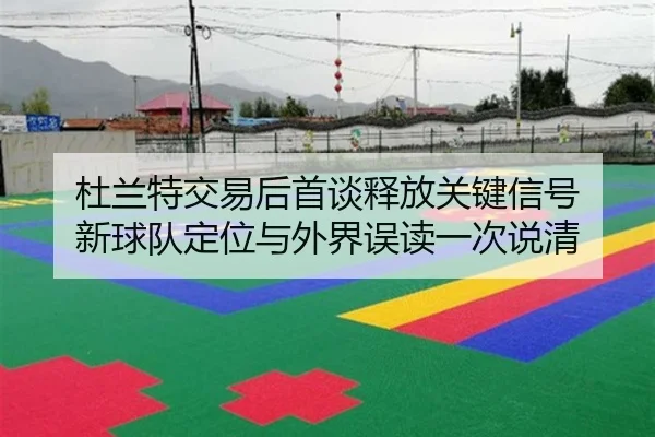 杜兰特交易后首谈释放关键信号 新球队定位与外界误读一次说清